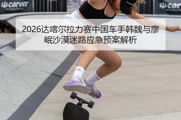 2026达喀尔拉力赛中国车手韩魏与廖岷沙漠迷路应急预案解析