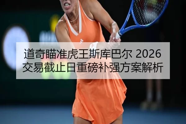 道奇瞄准虎王斯库巴尔 2026交易截止日重磅补强方案解析