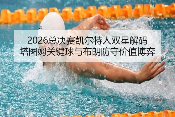 2026总决赛凯尔特人双星解码 塔图姆关键球与布朗防守价值博弈